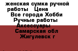 женская сумка ручной работы › Цена ­ 5 000 - Все города Хобби. Ручные работы » Аксессуары   . Самарская обл.,Жигулевск г.